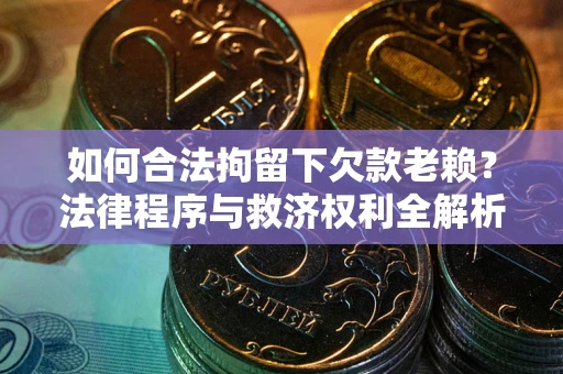 武汉如何合法拘留下欠款老赖？法律程序与救济权利全解析