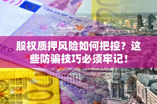 武汉股权质押风险如何把控？这些防骗技巧必须牢记！