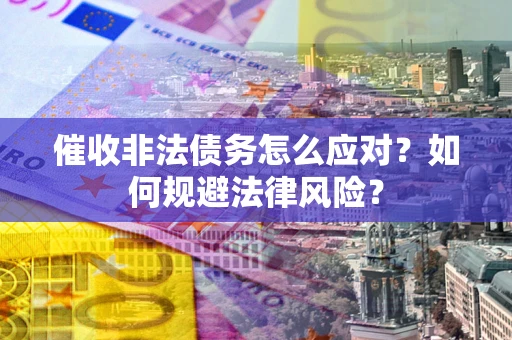 武汉催收非法债务怎么应对？如何规避法律风险？