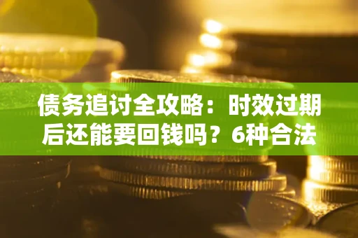 武汉债务追讨全攻略：时效过期后还能要回钱吗？6种合法手段助你维权