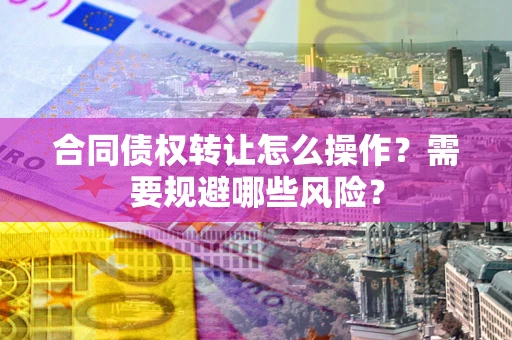 武汉合同债权转让怎么操作？需要规避哪些风险？