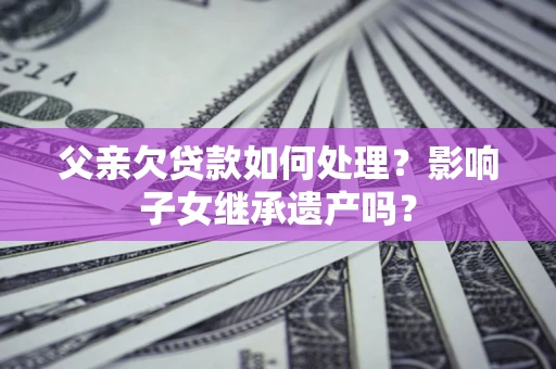 武汉父亲欠贷款如何处理?影响子女继承遗产吗? 武汉父亲欠贷款如何处理?影响子女继承遗产吗?
