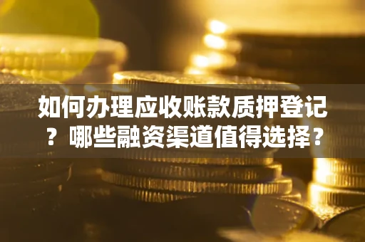 武汉如何办理应收账款质押登记？哪些融资渠道值得选择？