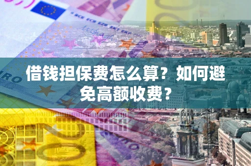 武汉借钱担保费怎么算？如何避免高额收费？