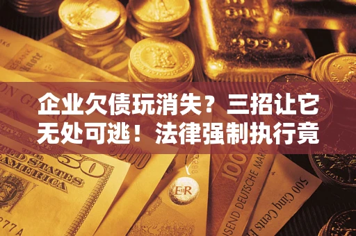 武汉企业欠债玩消失？三招让它无处可逃！法律强制执行竟比讨债公司还狠？